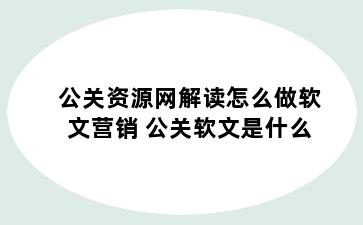 公关资源网解读怎么做软文营销 公关软文是什么